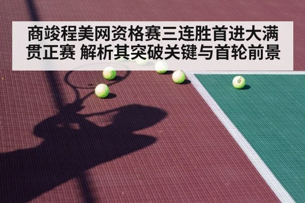商竣程美网资格赛三连胜首进大满贯正赛 解析其突破关键与首轮前景