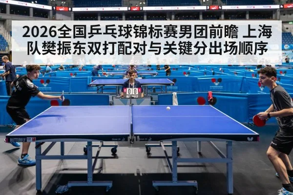 2026全国乒乓球锦标赛男团前瞻 上海队樊振东双打配对与关键分出场顺序