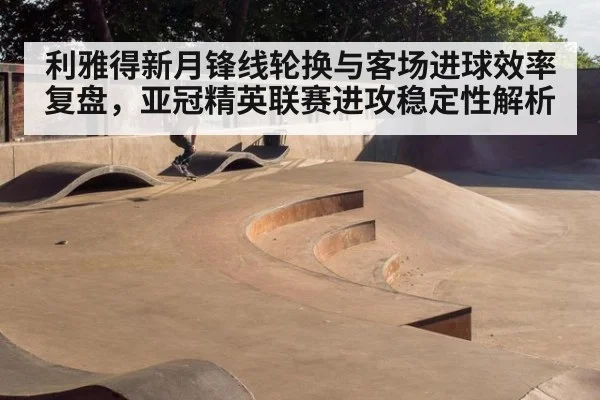 利雅得新月锋线轮换与客场进球效率复盘，亚冠精英联赛进攻稳定性解析