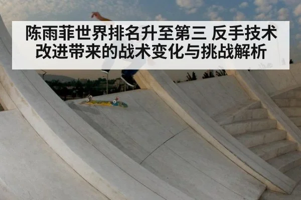陈雨菲世界排名升至第三 反手技术改进带来的战术变化与挑战解析